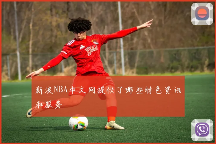 新浪NBA中文网提供了哪些特色资讯和服务