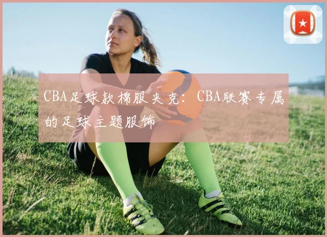 CBA足球款棉服夹克：CBA联赛专属的足球主题服饰