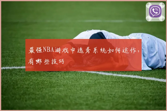 最强NBA游戏中选秀系统如何运作，有哪些技巧