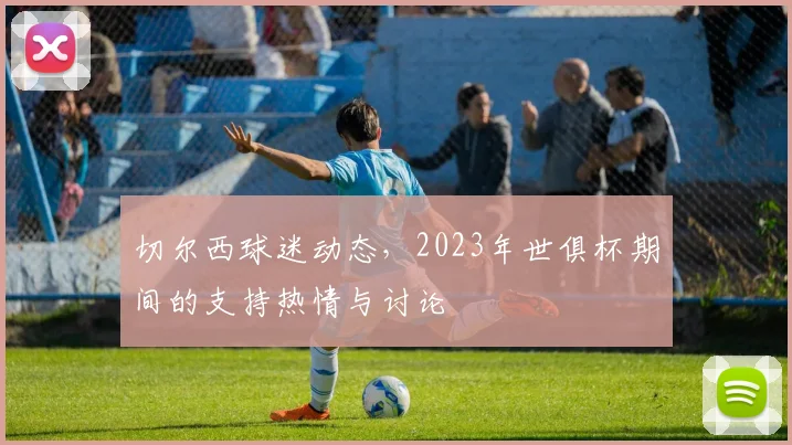切尔西球迷动态,2023年世俱杯期间的支持热情与讨论
