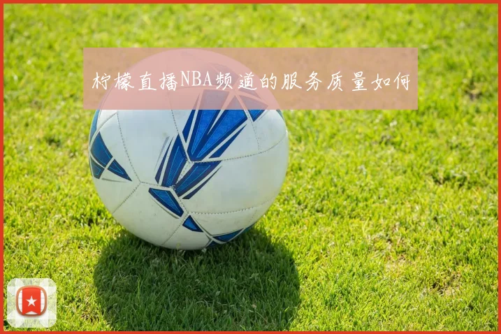 柠檬直播NBA频道的服务质量如何