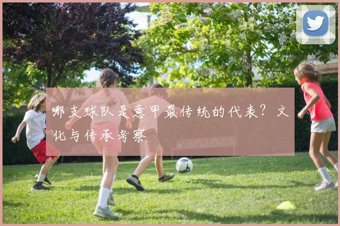 哪支球队是意甲最传统的代表？文化与传承考察