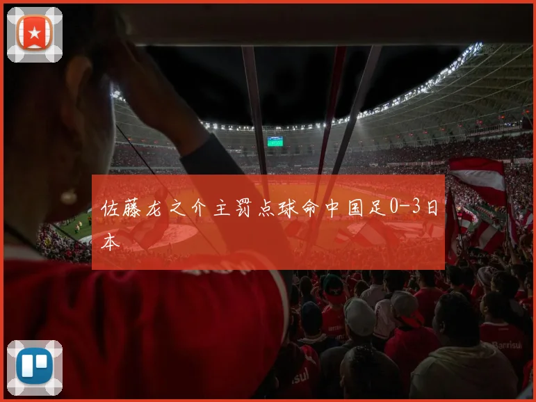 佐藤龙之介主罚点球命中国足0-3日本