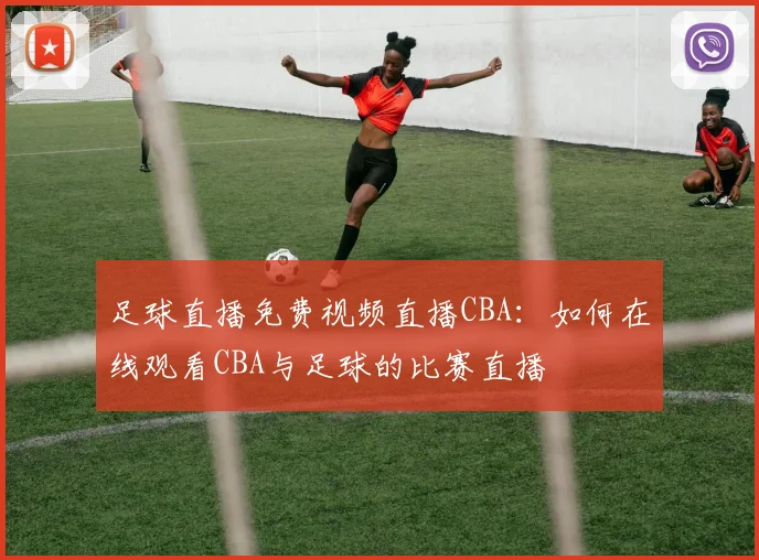 足球直播免费视频直播CBA：如何在线观看CBA与足球的比赛直播