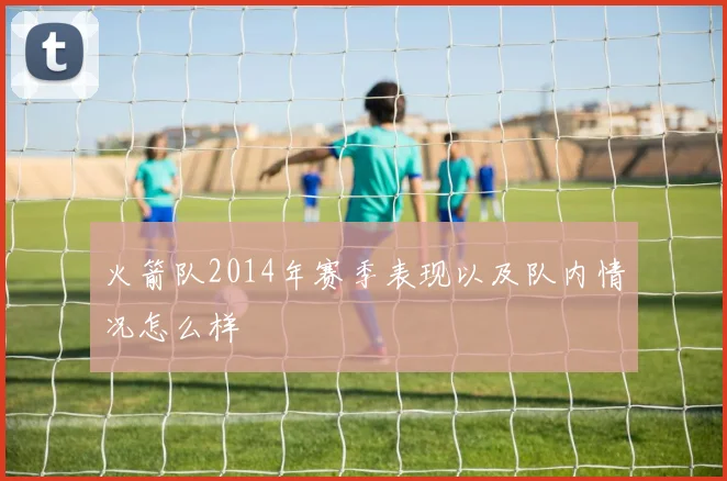 火箭队2014年赛季表现以及队内情况怎么样