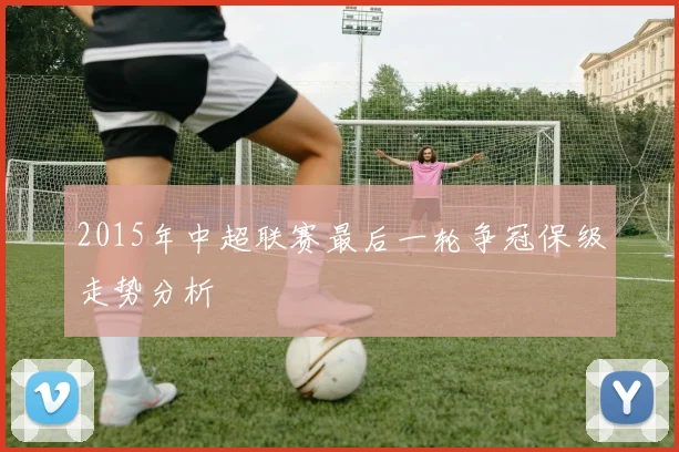 2015年中超联赛最后一轮争冠保级走势分析