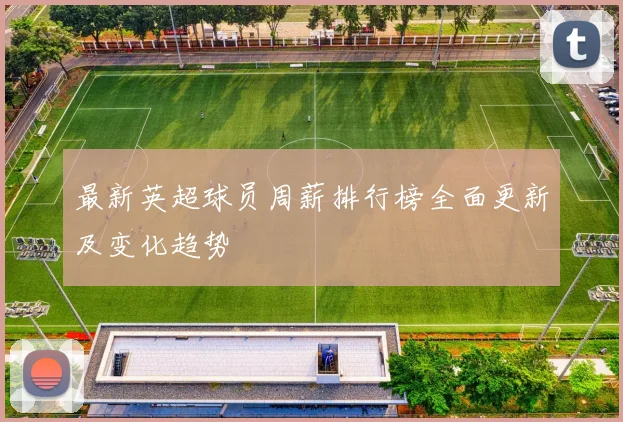 最新英超球员周薪排行榜全面更新及变化趋势