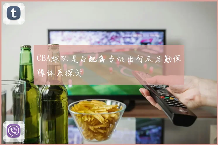 CBA球队是否配备专机出行及后勤保障体系探讨