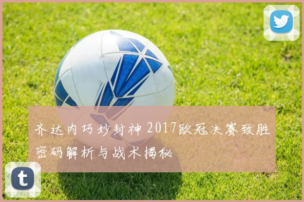 齐达内巧妙封神 2017欧冠决赛致胜密码解析与战术揭秘