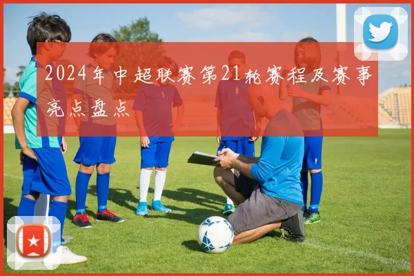 2024年中超联赛第21轮赛程及赛事亮点盘点