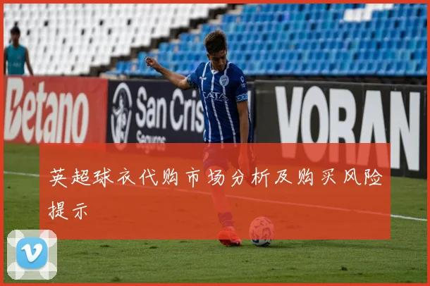 英超球衣代购市场分析及购买风险提示